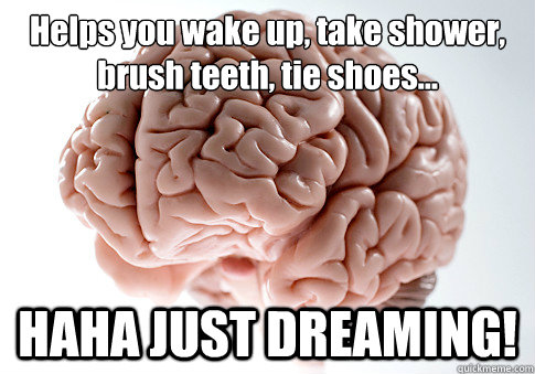 Helps you wake up, take shower, brush teeth, tie shoes… HAHA JUST DREAMING!   Scumbag Brain