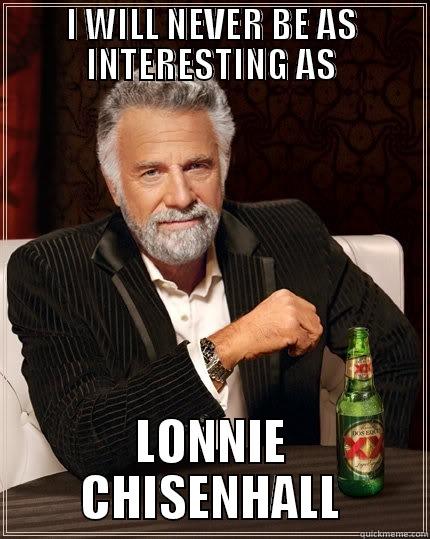 I WILL NEVER BE AS INTERESTING AS LONNIE CHISENHALL The Most Interesting Man In The World