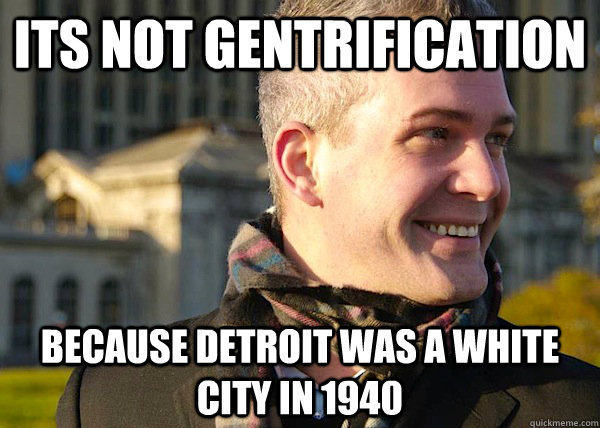Its not gentrification  Because Detroit was a white city in 1940  White Entrepreneurial Guy