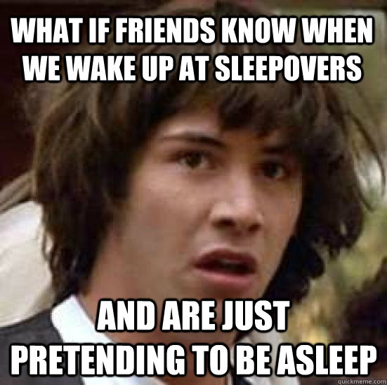 What if friends know when we wake up at sleepovers and are just pretending to be asleep  conspiracy keanu