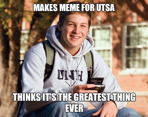 Makes meme for UTSA Thinks it's the greatest thing ever   College Freshman