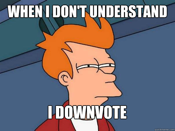 WHEN I DON't understand  i downvote  Futurama Fry