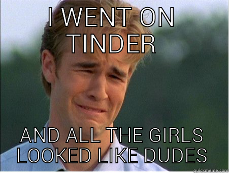 I WENT ON TINDER AND ALL THE GIRLS LOOKED LIKE DUDES 1990s Problems