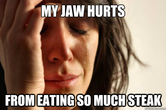 My jaw hurts from eating so much steak  First World Problems