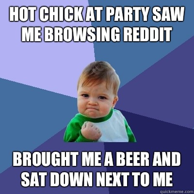 Hot chick at party saw me browsing Reddit Brought me a beer and sat down next to me - Hot chick at party saw me browsing Reddit Brought me a beer and sat down next to me  Success Kid