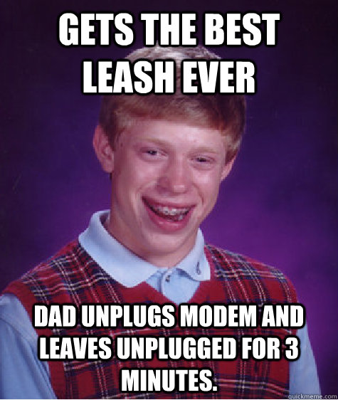 Gets the best leash ever Dad unplugs modem and leaves unplugged for 3 minutes.  Bad Luck Brian