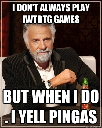 I don't always Play iwtbtg games but when I do . i yell pingas - I don't always Play iwtbtg games but when I do . i yell pingas  The Most Interesting Man In The World