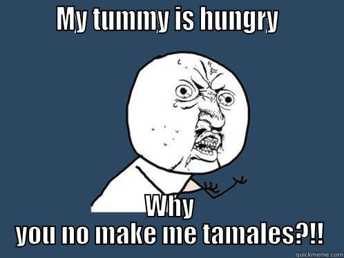         MY TUMMY IS HUNGRY          WHY YOU NO MAKE ME TAMALES?!! Y U No