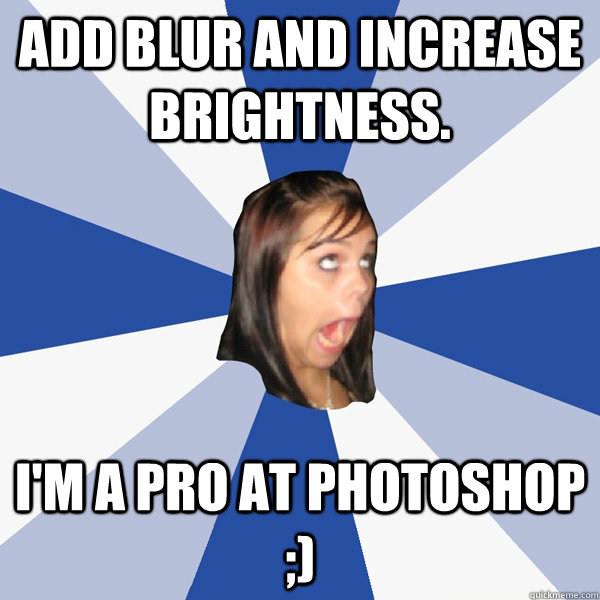 Add blur and increase brightness. I'm a pro at photoshop ;) - Add blur and increase brightness. I'm a pro at photoshop ;)  Annoying Facebook Girl