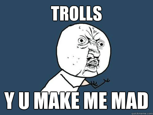 Trolls y u make me mad  Y U No