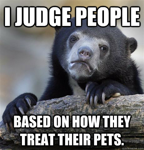 I judge people Based on how they treat their pets.  Confession Bear