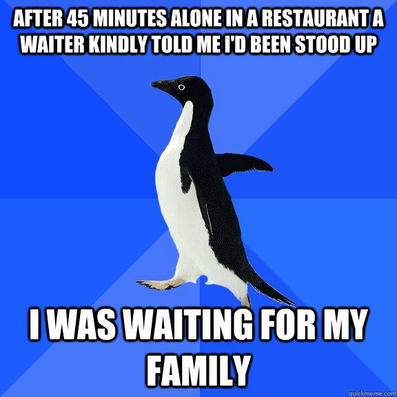 After 45 minutes alone in a restaurant a waiter kindly told me i'd been stood up I was waiting for my family - After 45 minutes alone in a restaurant a waiter kindly told me i'd been stood up I was waiting for my family  Socially Awkward Penguin