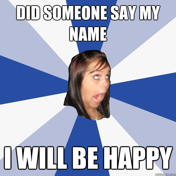 DID SOMEONE SAY MY NAME I WILL BE HAPPY  Annoying Facebook Girl