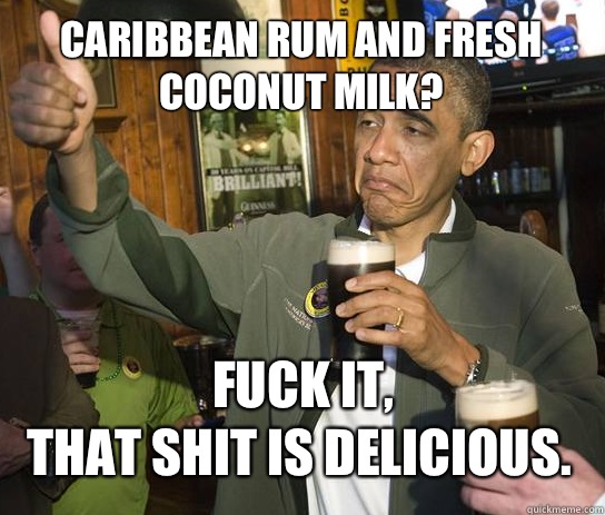 Caribbean rum and fresh coconut milk? Fuck it, That shit is delicious.  Obama Approved
