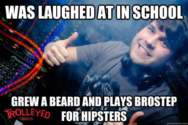 was laughed at in school grew a beard and plays brostep for hipsters  