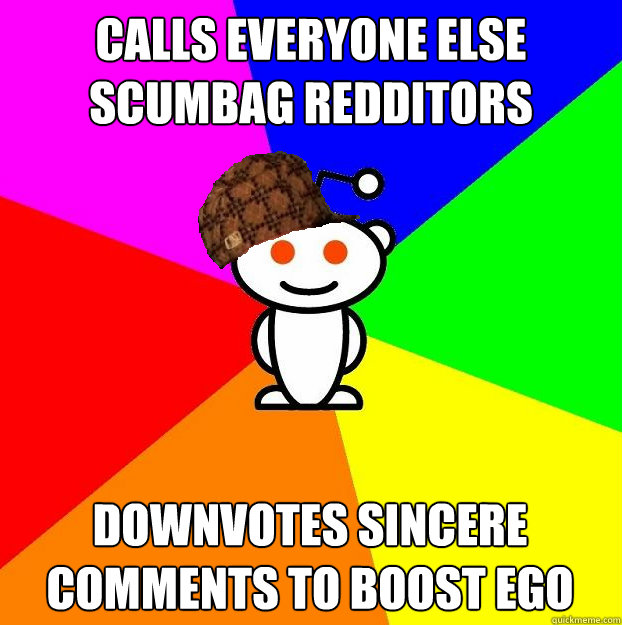 Calls everyone else scumbag redditors downvotes sincere comments to boost ego  Scumbag Redditor