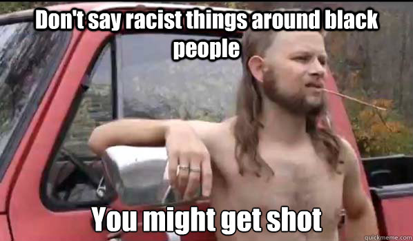 Don't say racist things around black people You might get shot  Almost Politically Correct Redneck