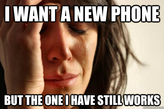 I want a new phone but the one I have still works  First World Problems