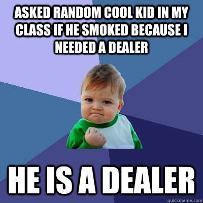 Asked random cool kid in my class if he smoked because I needed a dealer He is a dealer  Success Kid