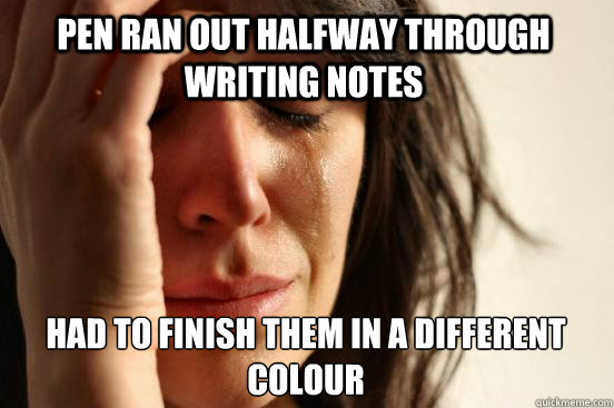 Pen ran out halfway through writing notes had to finish them in a different colour  First World Problems