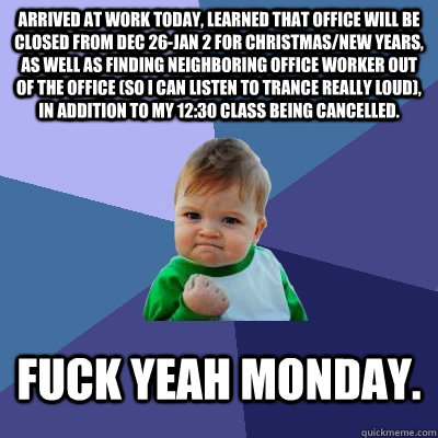 Arrived at work today, learned that office will be closed from Dec 26-Jan 2 for Christmas/New Years, as well as finding neighboring office worker out of the office (so I can listen to trance really loud), in addition to my 12:30 class being cancelled. Fuc  Success Kid
