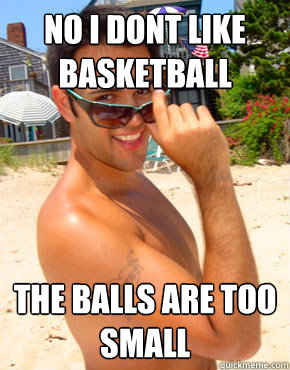 No i dont like basketball the balls are too small  