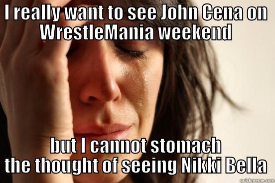 I REALLY WANT TO SEE JOHN CENA ON WRESTLEMANIA WEEKEND BUT I CANNOT STOMACH THE THOUGHT OF SEEING NIKKI BELLA First World Problems