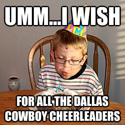Umm...I wish for ALL the dallas cowboy cheerleaders  