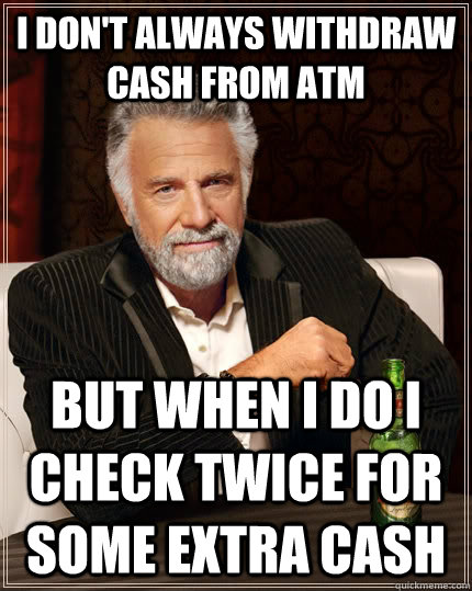I don't always withdraw cash from ATM but when I do I check twice for some extra cash  The Most Interesting Man In The World