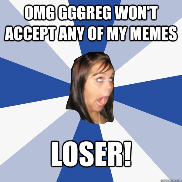 omg gggreg won't accept any of my memes loser!  Annoying Facebook Girl