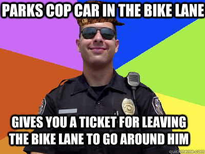 Parks cop car in the bike lane Gives you a ticket for leaving the bike lane to go around him  Scumbag Police Officer