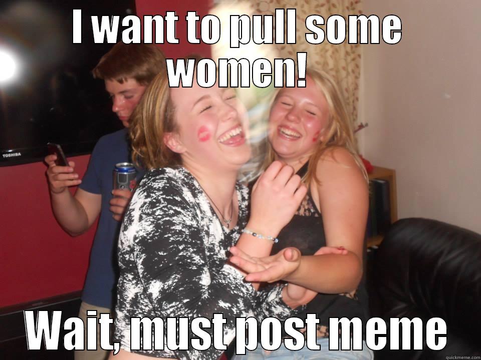 I WANT TO PULL SOME WOMEN! WAIT, MUST POST MEME Misc