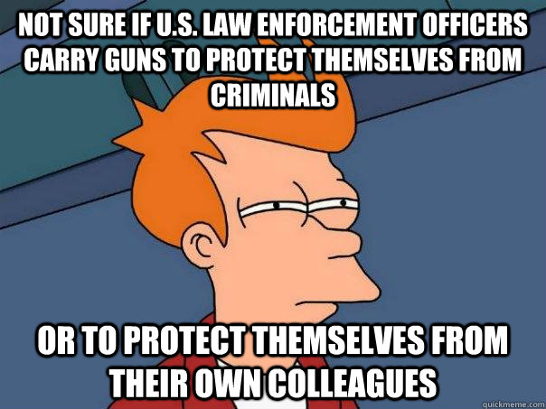 Not sure if U.S. Law enforcement officers carry guns to protect themselves from criminals or to protect themselves from their own colleagues - Not sure if U.S. Law enforcement officers carry guns to protect themselves from criminals or to protect themselves from their own colleagues  Futurama Fry