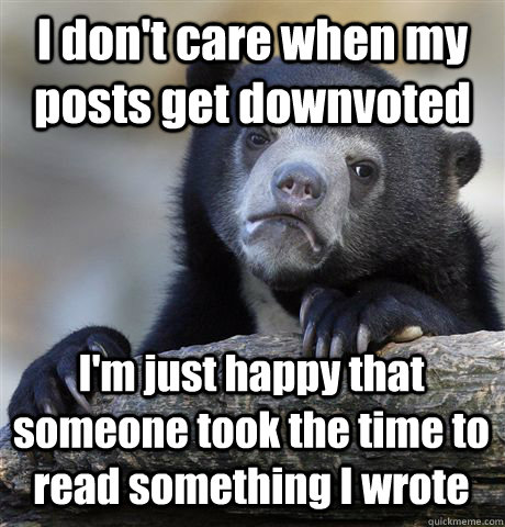 I don't care when my posts get downvoted I'm just happy that someone took the time to read something I wrote - I don't care when my posts get downvoted I'm just happy that someone took the time to read something I wrote  Confession Bear