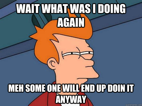 WAIT WHAT WAS I DOING AGAIN MEH SOME ONE WILL END UP DOIN IT ANYWAY - WAIT WHAT WAS I DOING AGAIN MEH SOME ONE WILL END UP DOIN IT ANYWAY  Futurama Fry