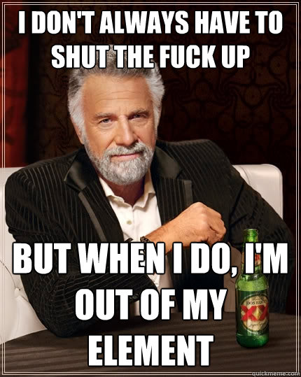 I don't always have to shut the fuck up But when I do, I'm out of my element  The Most Interesting Man In The World