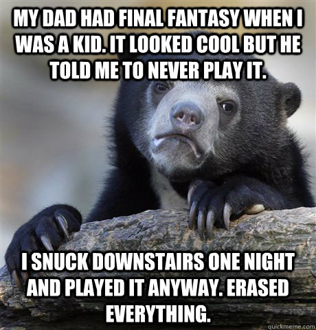 My dad had Final Fantasy when I was a kid. It looked cool but he told me to never play it. I snuck downstairs one night and played it anyway. Erased everything.  Confession Bear