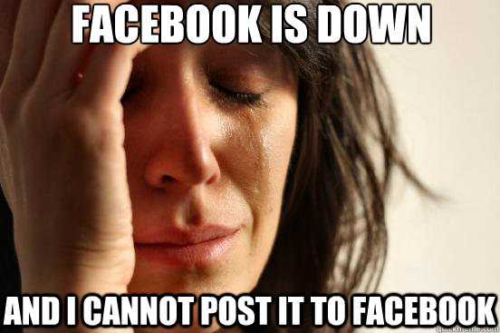 Facebook is Down And I cannot post it to facebook  First World Problems