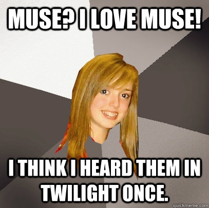 Muse? I love Muse! I think I heard them in Twilight once.  Musically Oblivious 8th Grader