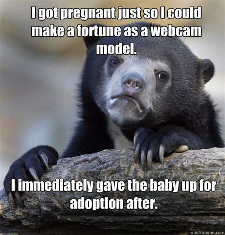I got pregnant just so I could make a fortune as a webcam model. I immediately gave the baby up for adoption after.  Confession Bear