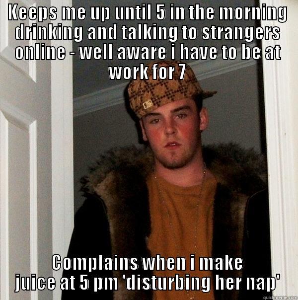 KEEPS ME UP UNTIL 5 IN THE MORNING DRINKING AND TALKING TO STRANGERS ONLINE - WELL AWARE I HAVE TO BE AT WORK FOR 7 COMPLAINS WHEN I MAKE JUICE AT 5 PM 'DISTURBING HER NAP' Scumbag Steve