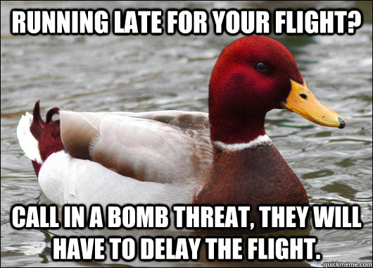 running late for your flight? call in a bomb threat, they will have to delay the flight.  Malicious Advice Mallard