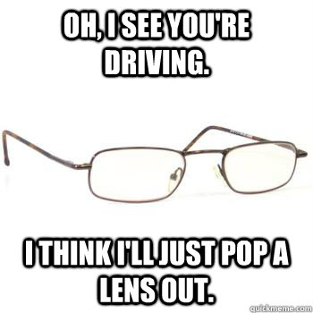 Oh, I see you're driving. I think I'll just pop a lens out.  Scumbag Glasses