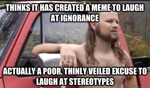 Thinks it has created a meme to laugh at ignorance Actually a poor, thinly veiled excuse to laugh at stereotypes  Almost Politically Correct Redneck