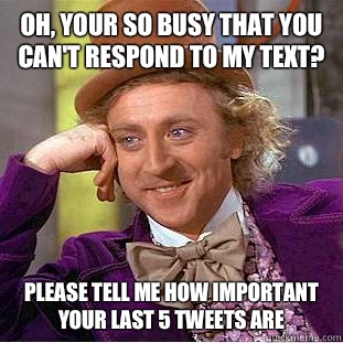 Oh, your so busy that you can't respond to my text? Please tell me how important your last 5 tweets are - Oh, your so busy that you can't respond to my text? Please tell me how important your last 5 tweets are  Condescending Wonka