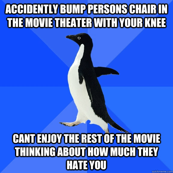 Accidently bump persons chair in the movie theater with your knee Cant enjoy the rest of the movie thinking about how much they hate you  Socially Awkward Penguin