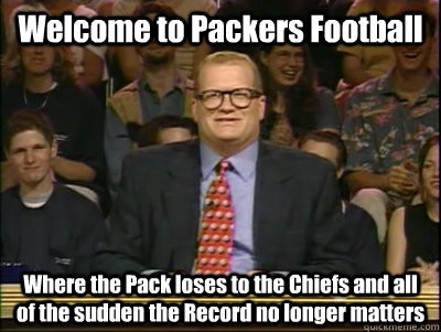 Welcome to Packers Football Where the Pack loses to the Chiefs and all of the sudden the Record no longer matters  Its time to play drew carey