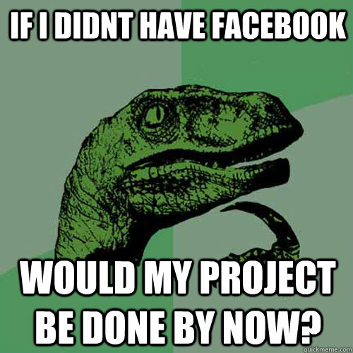 If I didnt have facebook Would my project be done by now?  Philosoraptor