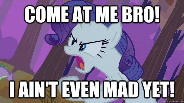 Come at me bro! I ain't even mad yet! - Come at me bro! I ain't even mad yet!  Rarity Come at me bro