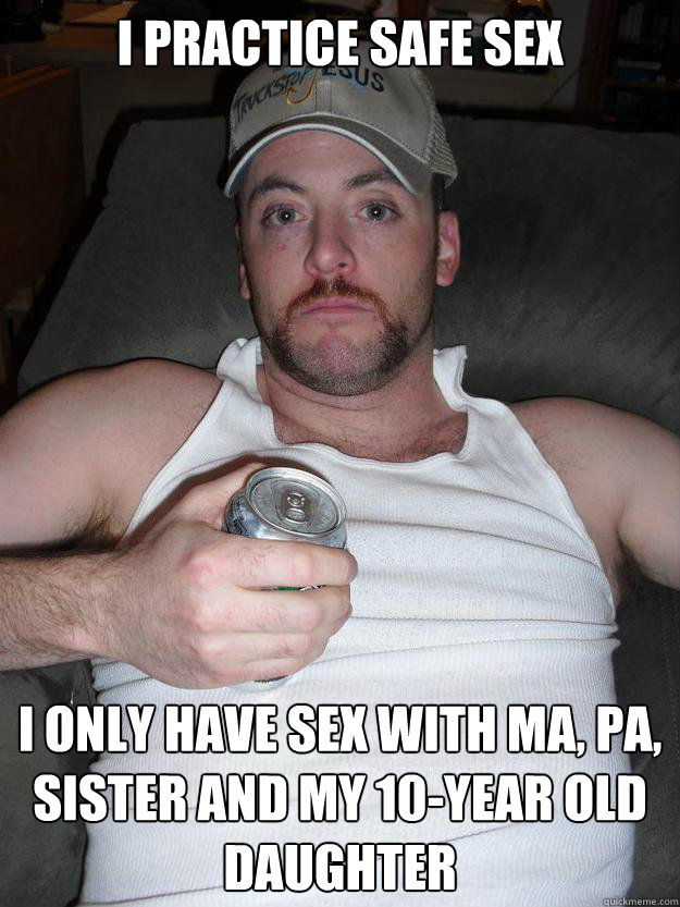 i practice safe sex i only have sex with ma, pa, sister and my 10-year old daughter - i practice safe sex i only have sex with ma, pa, sister and my 10-year old daughter  Redneck Ranger